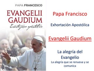 Papa Francisco
Exhortación Apostólica
Evangelii Gaudium
La alegría del
Evangelio
La alegría que se renueva y se
comunica
 
