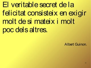 11
El veritablesecret dela
felicitat consisteix en exigir
molt desi mateix i molt
poc delsaltres.
Albert Guinon.
 