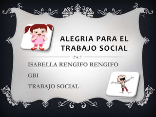 ALEGRIA PARA EL
TRABAJO SOCIAL
ISABELLA RENGIFO RENGIFO
GBI
TRABAJO SOCIAL
 