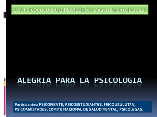 1er. Psicoencuentro Navideño – Diciembre 9 de 2012




 ALEGRIA PARA LA PSICOLOGIA

Participantes: PSICORIENTE, PSICOESTUDIANTES, PSICOUSULUTAN,
PSICOAMISTADES, COMITÉ NACIONAL DE SALUD MENTAL, PSICOLEGAS.
 