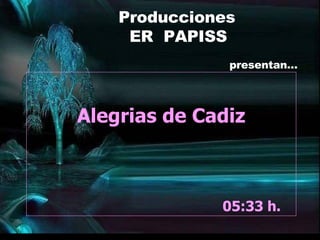 Alegrias de Cadiz 07:52  h.  Producciones ER  PAPISS presentan… 