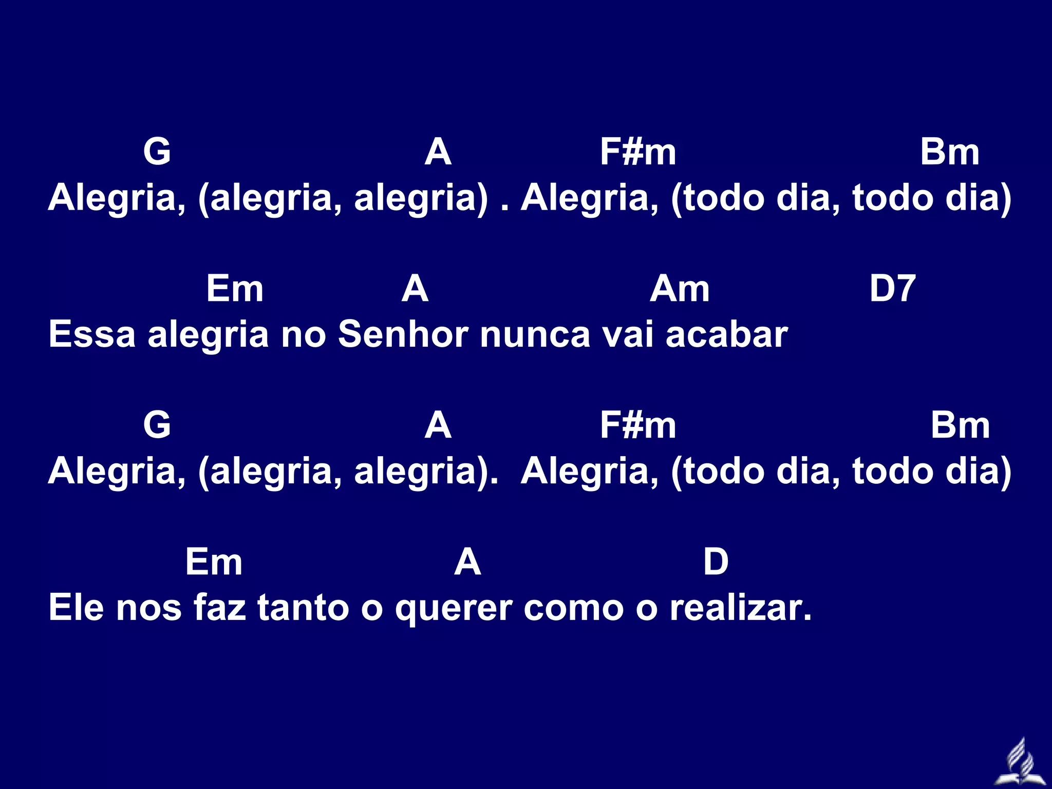 G
A
F#m
Bm
Alegria, (alegria, alegria) . Alegria, (todo dia, todo dia)
Em
A
Am
Essa alegria no Senhor nunca vai acabar

D7

G
A
F#m
Bm
Alegria, (alegria, alegria). Alegria, (todo dia, todo dia)
Em
A
D
Ele nos faz tanto o querer como o realizar.

 