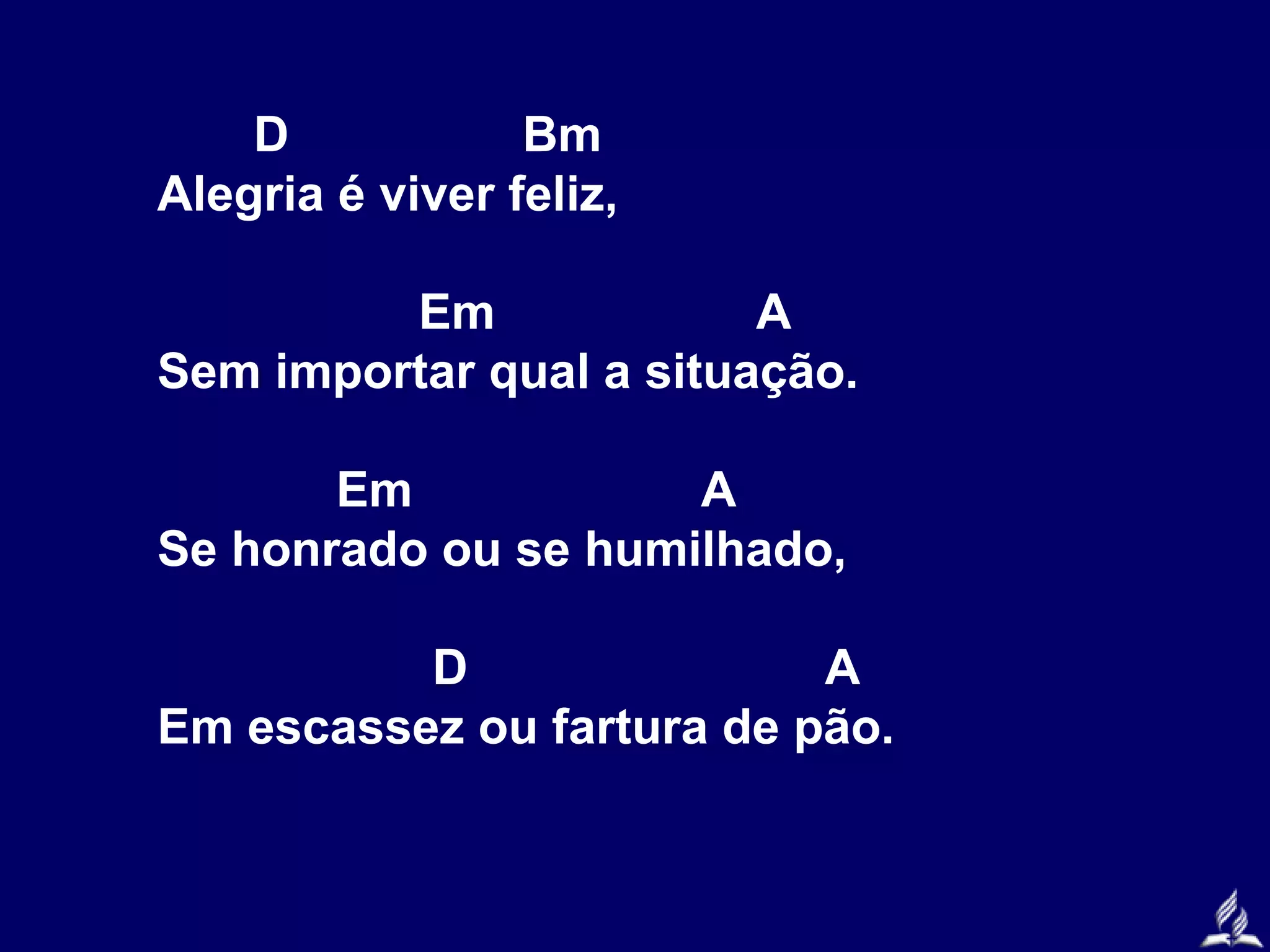 D
Bm
Alegria é viver feliz,
Em
A
Sem importar qual a situação.
Em
A
Se honrado ou se humilhado,
D
A
Em escassez ou fartura de pão.

 