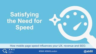 #SMX #SMXLondon @ab80
How mobile page speed influences your UX, revenue and SEO.
Satisfying
the Need for
Speed
 