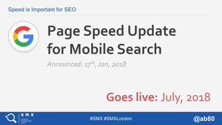 #SMX #SMXLondon @ab80
Speed is Important for SEO
Goes live: July, 2018
Page Speed Update
for Mobile Search
Announced: 17th...