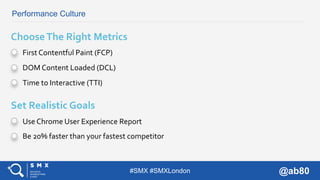 #SMX #SMXLondon @ab80
Performance Culture
First Contentful Paint (FCP)
ChooseThe Right Metrics
DOM Content Loaded (DCL)
Ti...