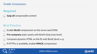 #SMX #SMXLondon @ab80
Enable Compression
Gzip all compressible content
Required
Enable Brotli compression on the server (a...