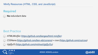 #SMX #SMXLondon @ab80
Minify Resources (HTML, CSS, and JavaScript)
No redundant data
Required
HTMLMinifier (https://github...