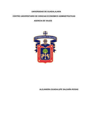 UNIVERSIDAD DE GUADALAJARA

CENTRO UNIVERSITARIO DE CIENCIAS ECONOMICO ADMINISTRATIVAS

                   AGENCIA DE VIAJES




                        ALEJANDRA GUADALUPE SALDAÑA ROSAS
 