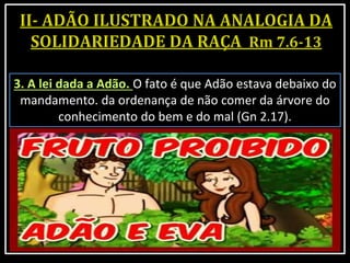 3. A lei dada a Adão. O fato é que Adão estava debaixo do
mandamento. da ordenança de não comer da árvore do
conhecimento do bem e do mal (Gn 2.17).
 