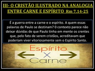 É a guerra entre a carne e o espírito. A quem essas
palavras de Paulo se destinam? 0 contexto parece não
deixar dúvidas de que Paulo tinha em mente os crentes
que, pelo fato de serem cristãos, acreditavam que
poderiam viver vitoriosamente sem o Espírito Santo.
 