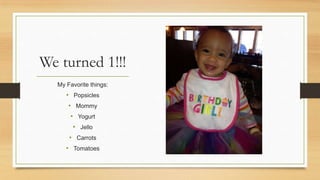 We turned 1!!!
My Favorite things:

? Popsicles
? Mommy
? Yogurt

? Jello
? Carrots
? Tomatoes

 