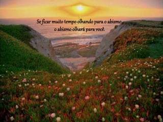 Se ficar muito tempoolhando para o abismo,
o abismo olharápara você.
 