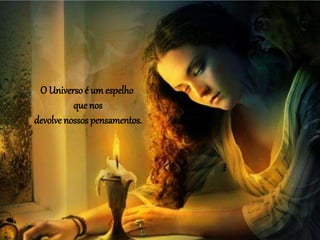 O Universo é um espelho
que nos
devolve nossos pensamentos.
 