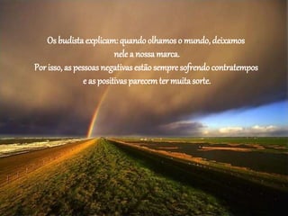Os budista explicam: quando olhamos o mundo, deixamos
nele a nossa marca.
Por isso, as pessoas negativas estão sempre sofrendo contratempos
e as positivas parecemter muita sorte.
 