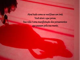 Atraí tudo comose você fosse um imã.
Você atraí o que pensa.
Sua vida é uma manifestação dos pensamentos
que passampela sua mente.
 