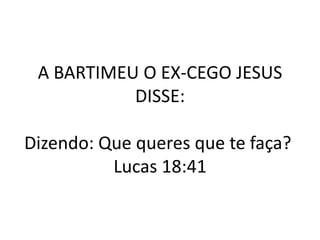 A BARTIMEU O EX-CEGO JESUS
           DISSE:

Dizendo: Que queres que te faça?
          Lucas 18:41
 