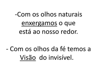 -Com os olhos naturais
    enxergamos o que
   está ao nosso redor.

- Com os olhos da fé temos a
    Visão do invisível. .
 