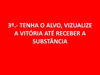 3º.- TENHA O ALVO, VIZUALIZE
  A VITÓRIA ATÉ RECEBER A
         SUBSTÂNCIA
 