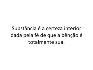 Substância é a certeza interior
dada pela fé de que a bênção é
       totalmente sua.
 