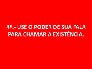 4º.- USE O PODER DE SUA FALA
PARA CHAMAR A EXISTÊNCIA.
 