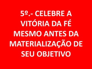 5º.- CELEBRE A
  VITÓRIA DA FÉ
 MESMO ANTES DA
MATERIALIZAÇÃO DE
  SEU OBJETIVO
 