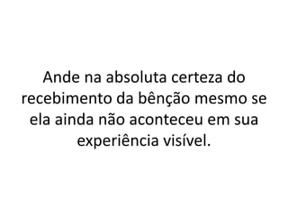 Ande na absoluta certeza do
recebimento da bênção mesmo se
 ela ainda não aconteceu em sua
        experiência visível.
 