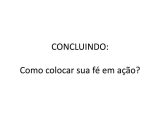 CONCLUINDO:

Como colocar sua fé em ação?
 