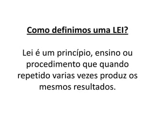 Como definimos uma LEI?

 Lei é um princípio, ensino ou
  procedimento que quando
repetido varias vezes produz os
      mesmos resultados.
 