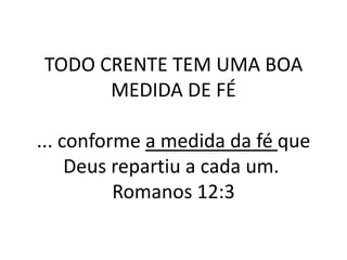 TODO CRENTE TEM UMA BOA
      MEDIDA DE FÉ

... conforme a medida da fé que
     Deus repartiu a cada um.
          Romanos 12:3
 