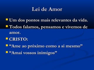 Lei de Amor
 Um dos pontos mais relevantes da vida.
 Todos falamos, pensamos e vivemos de
  amor.
 CRISTO:

 “Ame ao próximo como a si mesmo”

 “Amai vossos inimigos”
 