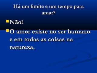 Há um limite e um tempo para
             amar?
 Não!

 O amor existe no ser humano
 e em todas as coisas na
 natureza.
 