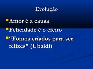 Evolução
 Amor é a causa

 Felicidade é o efeito

 “Fomos criados para ser
 felizes” (Ubaldi)
 