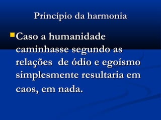 Princípio da harmonia
 Caso a humanidade
 caminhasse segundo as
 relações de ódio e egoísmo
 simplesmente resultaria em
 caos, em nada.
 