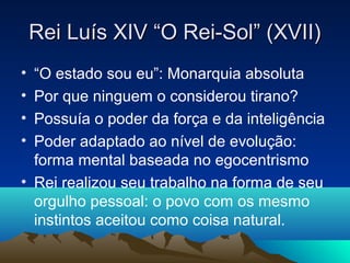 Rei Luís XIV “O Rei-Sol” (XVII)
• “O estado sou eu”: Monarquia absoluta
• Por que ninguem o considerou tirano?
• Possuía o poder da força e da inteligência
• Poder adaptado ao nível de evolução:
  forma mental baseada no egocentrismo
• Rei realizou seu trabalho na forma de seu
  orgulho pessoal: o povo com os mesmo
  instintos aceitou como coisa natural.
 