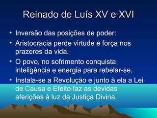 Reinado de Luís XV e XVI
• Inversão das posições de poder:
• Aristocracia perde virtude e força nos
  prazeres da vida.
• O povo, no sofrimento conquista
  inteligência e energia para rebelar-se.
• Instala-se a Revolução e junto à ela a Lei
  de Causa e Efeito faz as devidas
  aferições à luz da Justiça Divina.
 