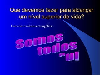 Que devemos fazer para alcançar
   um nível superior de vida?
Entender a máxima evangélica:
 