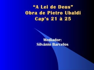 “ A Lei de Deus”
Obra de Pietro Ubaldi
   Cap’s 21 à 25



        Mediador:
    Silvânio Barcelos
 