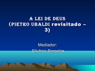 A Lei de deus
(Pietro ubALdi revisitado –
             3)


            Mediador:
        Silvânio Barcelos
 