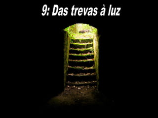 Cap. 9 “Das trevas à luz”
 