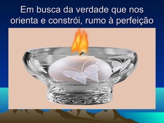 Em busca da verdade que nos
orienta e constrói, rumo à perfeição
 