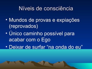 Níveis de consciência
• Mundos de provas e expiações
  (reprovados)
• Único caminho possível para
  acabar com o Ego
• Deixar de surfar “na onda do eu”
 