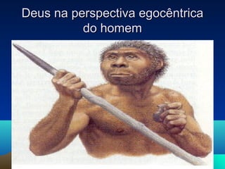 Deus na perspectiva egocêntrica
          do homem
 