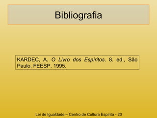 Bibliografia 
KARDEC, A. O Livro dos Espíritos. 8. ed., São 
Paulo, FEESP, 1995. 
Lei de Igualdade – Centro de Cultura Espírita - 20 
de Agosto 
