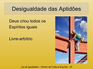 Desigualdade das Aptidões 
Deus criou todos os 
Espíritos iguais 
Livre-arbítrio 
Lei de Igualdade – Centro de Cultura Espírita - 20 
de Agosto 
 