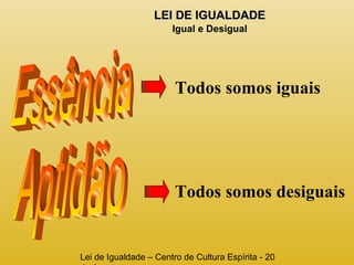 LLEEII DDEE IIGGUUAALLDDAADDEE 
Igual e Desigual 
Todos somos iguais 
Todos somos desiguais 
Lei de Igualdade – Centro de Cultura Espírita - 20 
de Agosto 
 