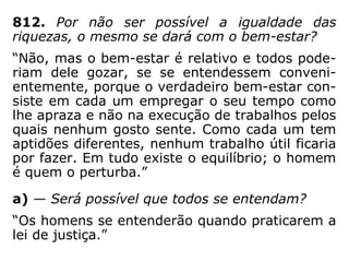 “Deus criou todos os homens iguais para a
dor. Pequenos ou grandes, ignorantes ou ins-
truídos, todos sofrem pelas mesmas causas,
a fim de que cada um julgue em sã consciên-
cia o mal que pode fazer. […] A igualdade
diante da dor é uma sublime providência de
Deus, que quer que todos os seus filhos, ins-
truídos pela experiência comum, não prati-
quem o mal, alegando ignorância de seus
efeitos.” (Lázaro – ESE, Cap. XVII, item 7).
 