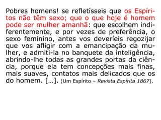 807. Que se deve pensar dos que abusam da
superioridade de suas posições sociais para
oprimir os fracos em benefício próprio?
“Merecem anátema! Ai deles! Serão oprimi-
dos por sua vez e renascerão numa existên-
cia em que sofrerão tudo o que tiverem feito
sofrer aos outros.”
Anátema: reprovação enérgica. (AURÉLIO)
 