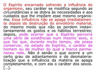 811-a. No entanto, há homens que creem
ser esse o remédio aos males da sociedade.
Que pensais a respeito?
“São sistemáticos ou ambiciosos e invejosos.
Não compreendem que a igualdade com que
sonham logo seria desfeita pela força das
coisas. Combatei o egoísmo, que é a vossa
chaga social, e não corrais atrás de quime-
ras.”
 