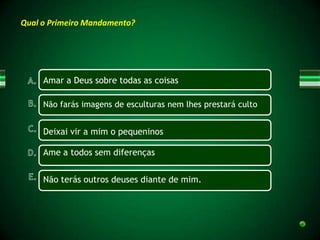 Qual o Primeiro Mandamento?




     Amar a Deus sobre todas as coisas

     Não farás imagens de esculturas nem lhes prestará culto


     Deixai vir a mim o pequeninos

     Ame a todos sem diferenças


     Não terás outros deuses diante de mim.
 